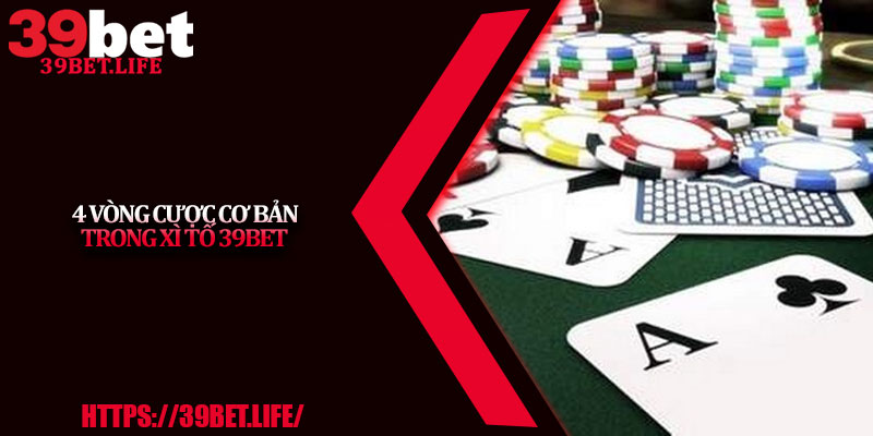 4 Vòng Cược Cơ Bản Trong Xì Tố 39BET
