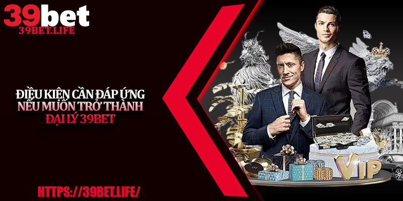 Điều kiện cần đáp ứng nếu muốn trở thành đại lý 39BET