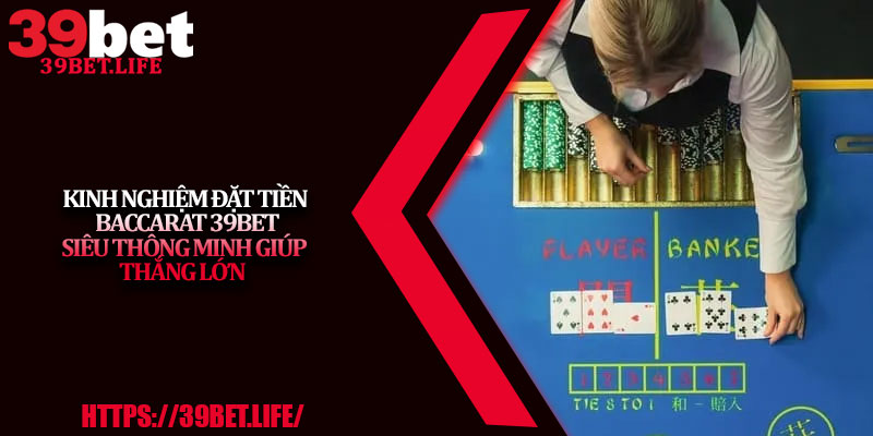 Kinh Nghiệm Đặt Tiền Baccarat 39BET Siêu Thông Minh Giúp Thắng Lớn